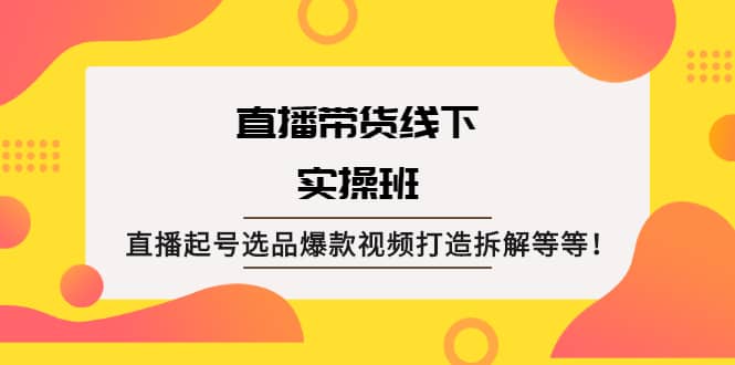 直播带货线下实操班：直播起号选品爆款视频打造拆解等等-问小徐资源库