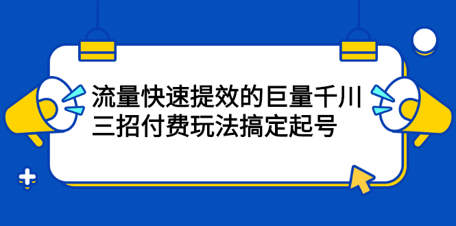 流量快速提效的巨量千川，三招付费玩法搞定起号-问小徐资源库