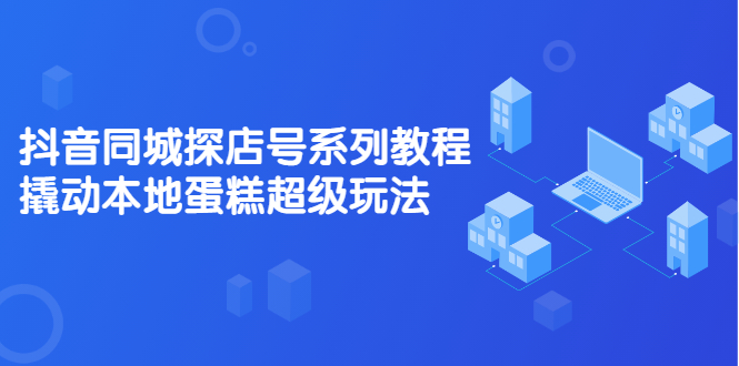 抖音同城探店号系列教程，撬动本地蛋糕超级玩法【视频课程】-问小徐资源库