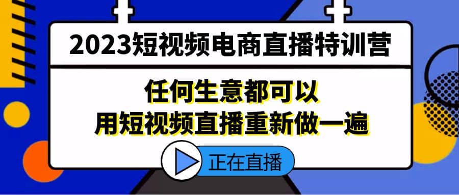2023短视频电商直播特训营，任何生意都可以用短视频直播重新做一遍-问小徐资源库