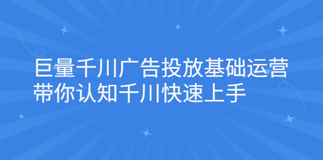 巨量千川广告投放基础运营，带你认知千川快速上手-问小徐资源库