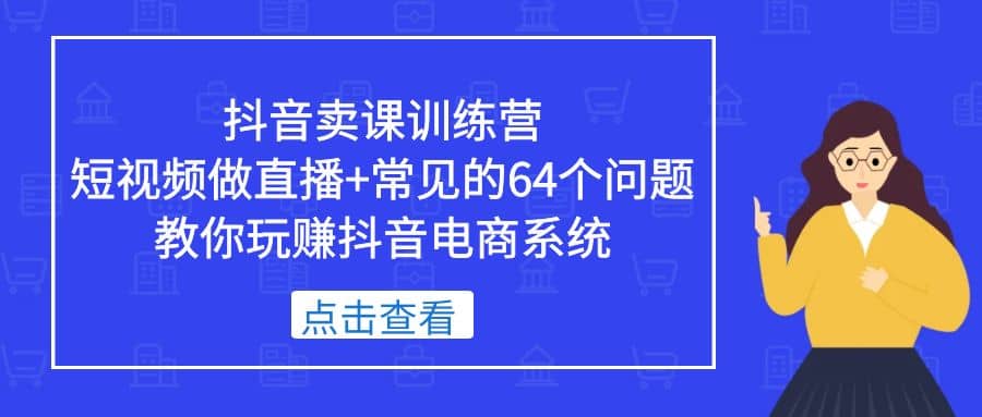 抖音卖课训练营，短视频做直播+常见的64个问题 教你玩赚抖音电商系统-问小徐资源库