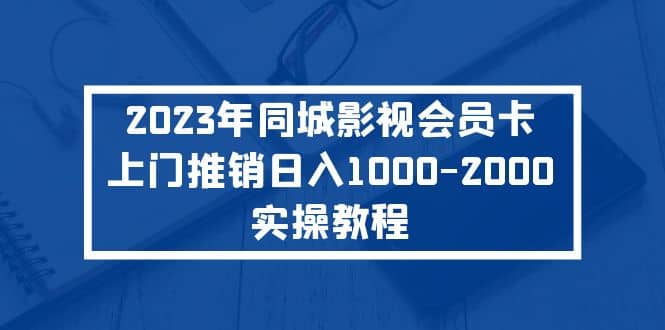 2023年同城影视会员卡上门推销实操教程-问小徐资源库