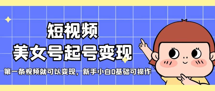 短视频美女号起号变现，第一条视频就可以变现，新手小白0基础可操作-问小徐资源库