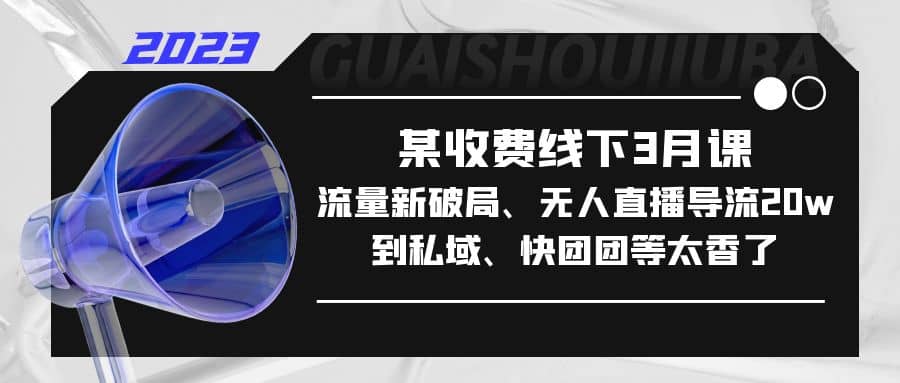 某收费线下3月课，流量新破局、无人直播导流20w到私域、快团团等太香了-问小徐资源库