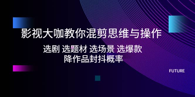 影视大咖教你混剪思维与操作：选剧 选题材 选场景 选爆款 降作品封抖概率-问小徐资源库