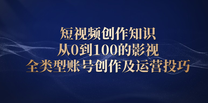 短视频创作知识，从0到100的影视全类型账号创作及运营投巧-问小徐资源库