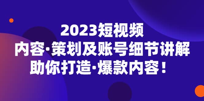 2023短视频内容·策划及账号细节讲解，助你打造·爆款内容-问小徐资源库