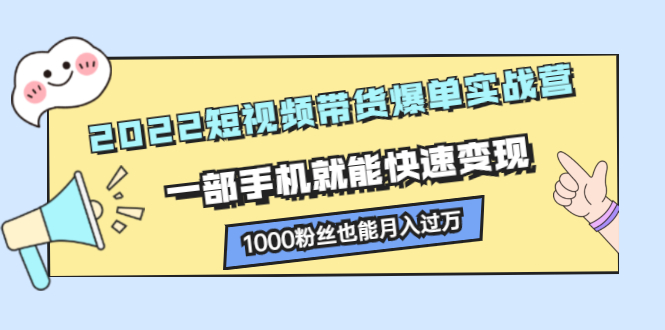 2022短视频带货爆单实战营，一部手机就能快速变现-问小徐资源库