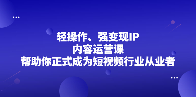 轻操作、强变现IP内容运营课，帮助你正式成为短视频行业从业者-问小徐资源库