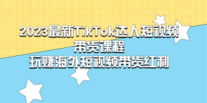 2023最新TikTok·达人短视频带货课程，玩赚海外短视频带货·红利-问小徐资源库