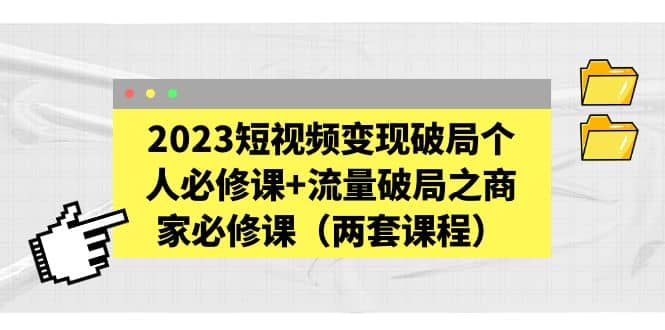2023短视频变现破局个人必修课+流量破局之商家必修课（两套课程）-问小徐资源库