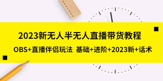 2023新无人半无人直播带货教程，OBS+直播伴侣玩法 基础+进阶+2023新+话术-问小徐资源库