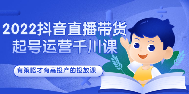 2022抖音直播带货起号运营千川课，有策略才有高投产的投放课-问小徐资源库