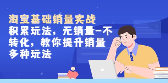 淘宝基础销量实战-积累玩法，无销量-不转化，教你提升销量多种玩法-问小徐资源库