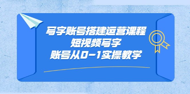 写字账号搭建运营课程，短视频写字账号从0-1实操教学-问小徐资源库