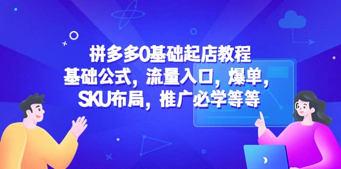 拼多多0基础起店教程：基础公式，流量入口，爆单，SKU布局，推广必学等等-问小徐资源库