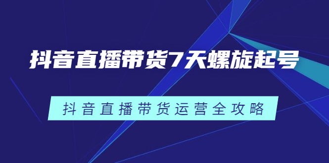 抖音直播带货7天螺旋起号，抖音直播带货运营全攻略-问小徐资源库