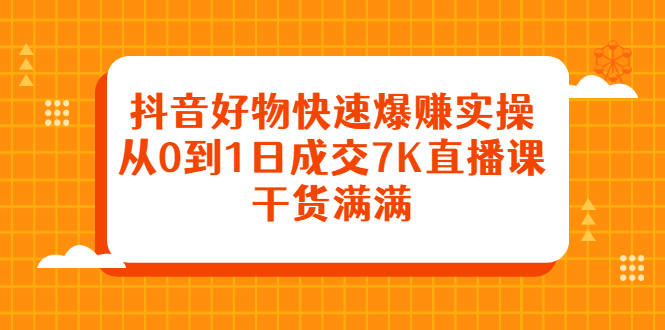 抖音好物快速爆赚实操，从0到1日成交7K直播课，干货满满-问小徐资源库