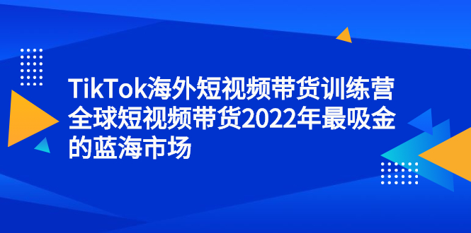 TikTok海外短视频带货训练营，全球短视频带货2022年最吸金的蓝海市场-问小徐资源库