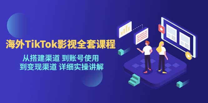 海外TikTok/影视全套课程，从搭建渠道 到账号使用 到变现渠道 详细实操讲解-问小徐资源库