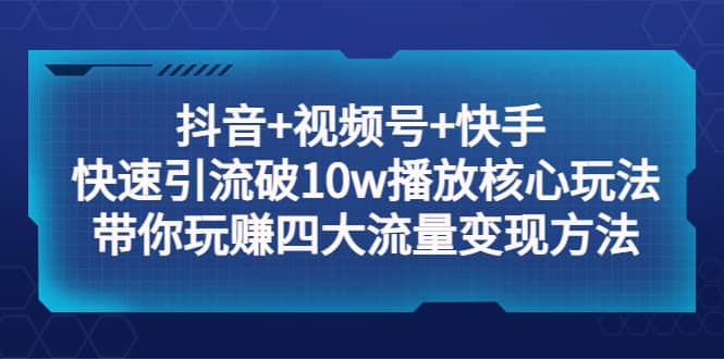 抖音+视频号+快手 快速引流破10w播放核心玩法：带你玩赚四大流量变现方法-问小徐资源库