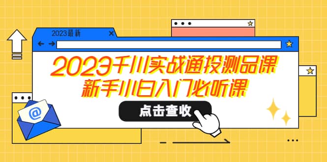 2023千川实战通投测品课，新手小白入门必听课-问小徐资源库
