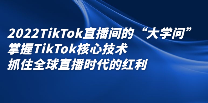 2022TikTok直播间的“大学问”，掌握TikTok核心技术，抓住全球直播时代的红利-问小徐资源库