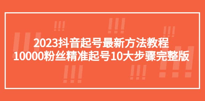 2023抖音起号最新方法教程：10000粉丝精准起号10大步骤完整版-问小徐资源库