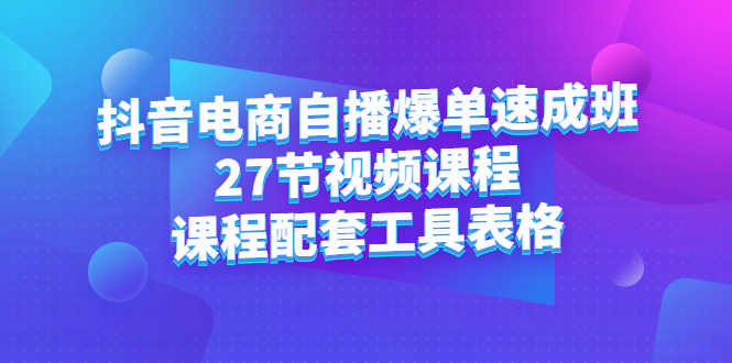 抖音电商自播爆单速成班：27节视频课程+课程配套工具表格-问小徐资源库