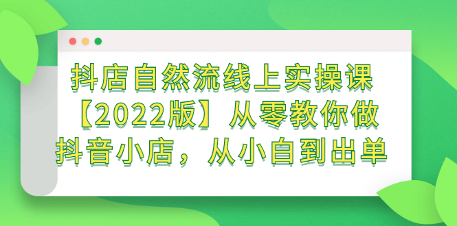 抖店自然流线上实操课【2022版】从零教你做抖音小店，从小白到出单-问小徐资源库