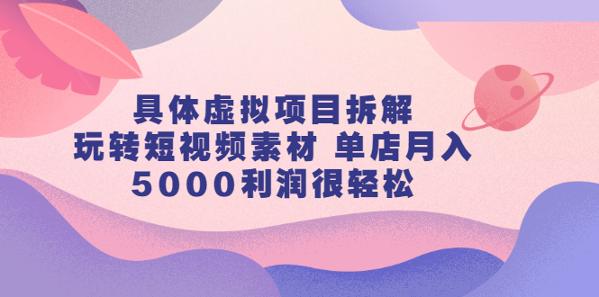 具体虚拟项目拆解，玩转短视频素材，单店月入几万+【视频课程】-问小徐资源库