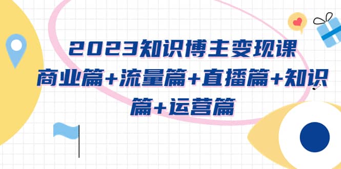 2023知识博主变现实战进阶课：商业篇+流量篇+直播篇+知识篇+运营篇-问小徐资源库