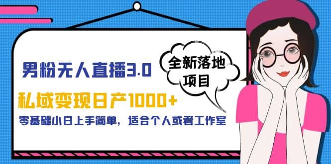 男粉无人直播3.0私域变现日产1000+，零基础小白上手简单，适合个人或工作室-问小徐资源库