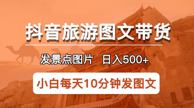 抖音旅游图文带货项目，每天半小时发景点图片日入500+长期稳定项目-问小徐资源库