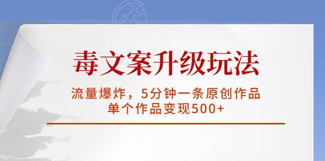 毒文案升级玩法，流量爆炸，5分钟一条原创作品，单个作品变现500+-问小徐资源库