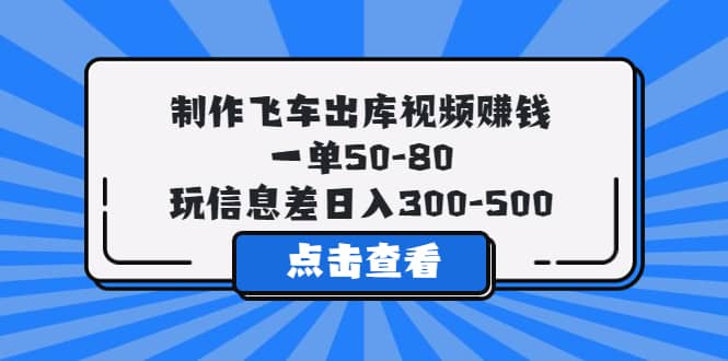 制作飞车出库视频赚钱，一单50-80，玩信息差日入300-500-问小徐资源库