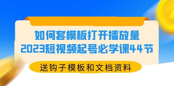 如何套模板打开播放量，2023短视频起号必学课44节（送钩子模板和文档资料）-问小徐资源库