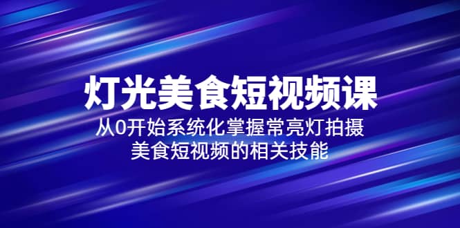 2023灯光-美食短视频课，从0开始系统化掌握常亮灯拍摄美食短视频的相关技能-问小徐资源库