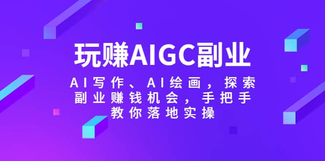 玩赚AIGC副业-AI写作、AI绘画，探索副业赚钱机会，手把手教你落地实操-问小徐资源库