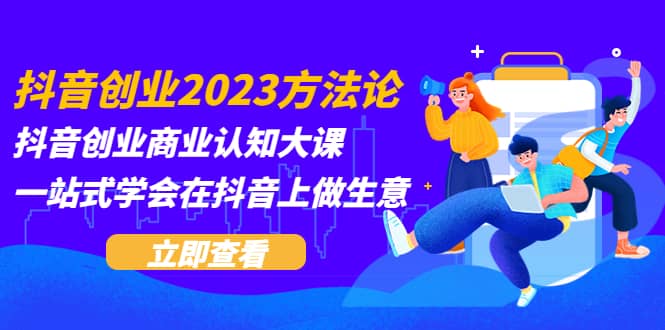抖音创业2023方法论：抖音创业商业认知大课，一站式学会在抖音上做生意-问小徐资源库