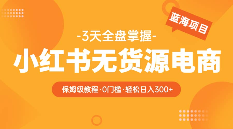 2023小红书无货源电商【保姆级教程从0到日入300】爆单3W-问小徐资源库