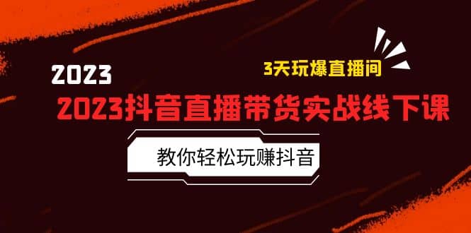 2023抖音直播带货实战线下课：教你轻松玩赚抖音，3天玩爆·直播间-问小徐资源库