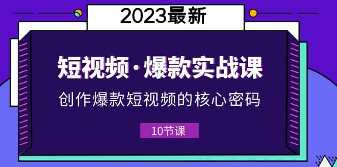2023短视频·爆款实战课，创作·爆款短视频的核心·密码（10节视频课）-问小徐资源库