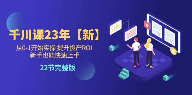千川课23年【新】从0-1开始实操 提升投产ROI 新手也能快速上手 22节完整版-问小徐资源库