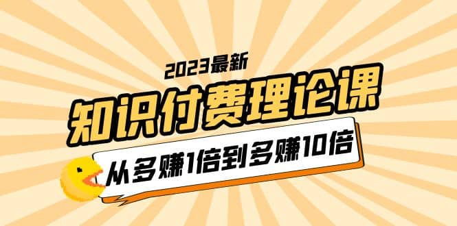 2023知识付费理论课，从多赚1倍到多赚10倍（10节视频课）-问小徐资源库