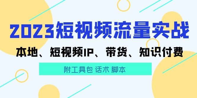 2023短视频流量实战 本地、短视频IP、带货、知识付费-问小徐资源库