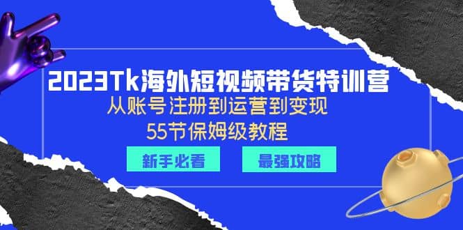 2023Tk海外-短视频带货特训营：从账号注册到运营到变现-55节保姆级教程-问小徐资源库