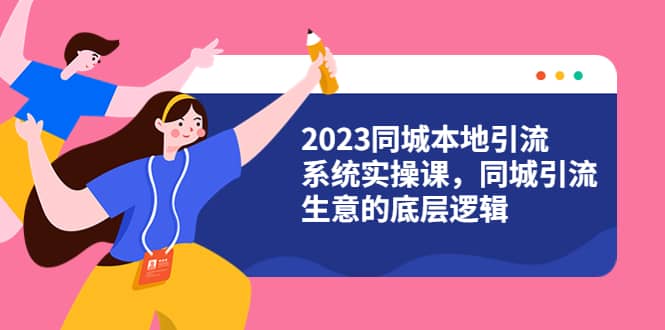 2023同城本地引流系统实操课，同城引流生意的底层逻辑（31节视频课）-问小徐资源库