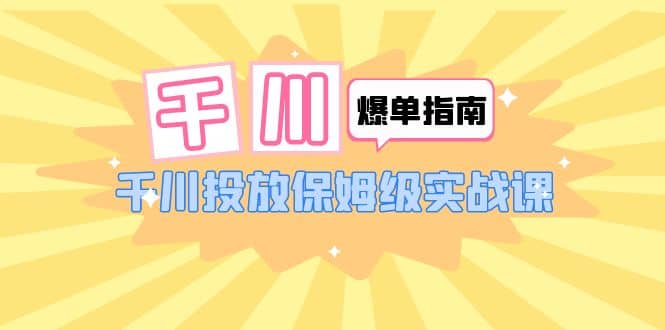 千川-爆单实战指南：千川投放保姆级实战课（22节课时）-问小徐资源库